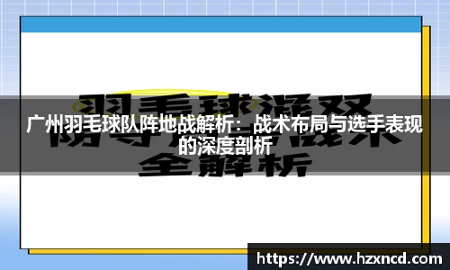 广州羽毛球队阵地战解析：战术布局与选手表现的深度剖析