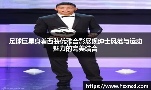 足球巨星身着西装优雅合影展现绅士风范与运动魅力的完美结合