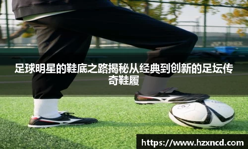 足球明星的鞋底之路揭秘从经典到创新的足坛传奇鞋履