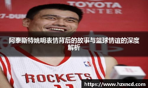 阿泰斯特姚明表情背后的故事与篮球情谊的深度解析