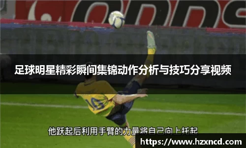 足球明星精彩瞬间集锦动作分析与技巧分享视频