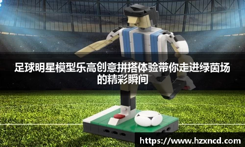 足球明星模型乐高创意拼搭体验带你走进绿茵场的精彩瞬间