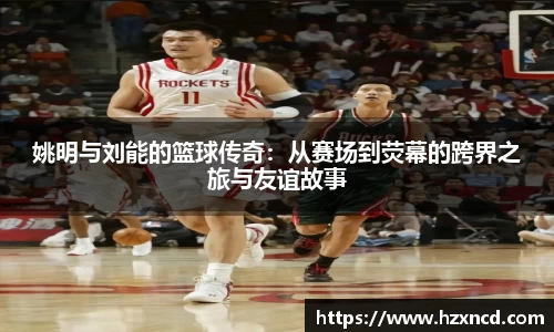 姚明与刘能的篮球传奇：从赛场到荧幕的跨界之旅与友谊故事