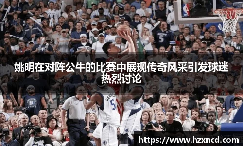 姚明在对阵公牛的比赛中展现传奇风采引发球迷热烈讨论