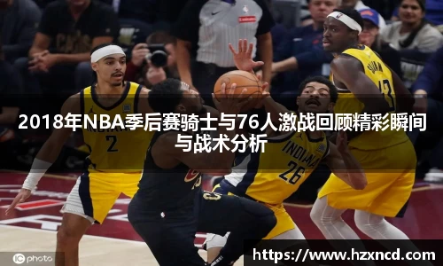 2018年NBA季后赛骑士与76人激战回顾精彩瞬间与战术分析