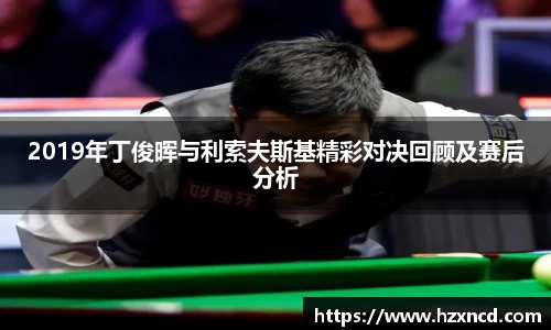 2019年丁俊晖与利索夫斯基精彩对决回顾及赛后分析