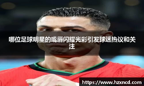 哪位足球明星的嘴唇闪耀光彩引发球迷热议和关注